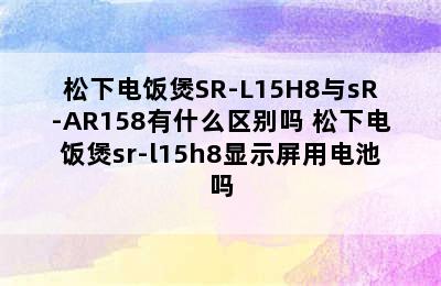 松下电饭煲SR-L15H8与sR-AR158有什么区别吗 松下电饭煲sr-l15h8显示屏用电池吗